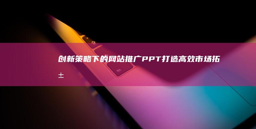 创新策略下的网站推广PPT： 打造高效市场拓展方案