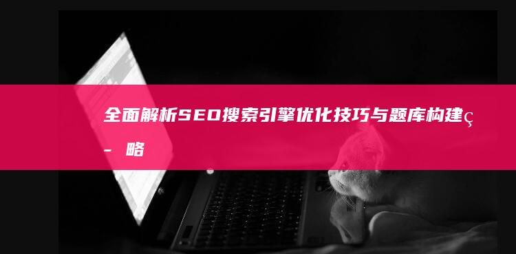 全面解析SEO搜索引擎优化技巧与题库构建策略